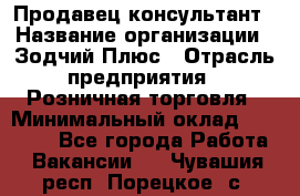 Продавец-консультант › Название организации ­ Зодчий-Плюс › Отрасль предприятия ­ Розничная торговля › Минимальный оклад ­ 17 000 - Все города Работа » Вакансии   . Чувашия респ.,Порецкое. с.